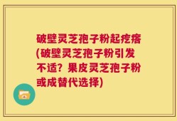 破壁灵芝孢子粉起疙瘩(破壁灵芝孢子粉引发不适？果皮灵芝孢子粉或成替代选择)