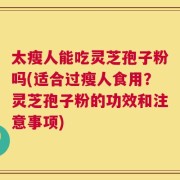 太瘦人能吃灵芝孢子粉吗(适合过瘦人食用？灵芝孢子粉的功效和注意事项)