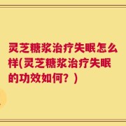 灵芝糖浆治疗失眠怎么样(灵芝糖浆治疗失眠的功效如何？)