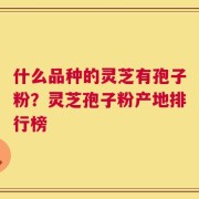 什么品种的灵芝有孢子粉？灵芝孢子粉产地排行榜