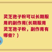 灵芝孢子粉可以长期服用的副作用(长期服用灵芝孢子粉，副作用有哪些？)