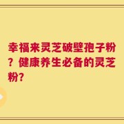 幸福来灵芝破壁孢子粉？健康养生必备的灵芝粉？