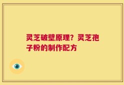 灵芝破壁原理？灵芝孢子粉的制作配方