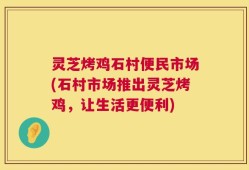灵芝烤鸡石村便民市场(石村市场推出灵芝烤鸡，让生活更便利)