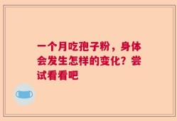 一个月吃孢子粉，身体会发生怎样的变化？尝试看看吧