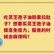 吃灵芝孢子油胶囊拉肚子？想要买灵芝孢子油提高免疫力，服用的时候会麻烦吗？