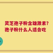 灵芝孢子粉含雄激素？孢子粉什么人适合吃