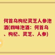 何首乌枸杞灵芝人参泡酒(四味泡酒：何首乌、枸杞、灵芝、人参)