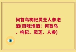 何首乌枸杞灵芝人参泡酒(四味泡酒：何首乌、枸杞、灵芝、人参)