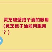 灵芝破壁孢子油的服用(灵芝孢子油如何服用？)