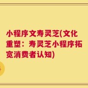 小程序文寿灵芝(文化重塑：寿灵芝小程序拓宽消费者认知)