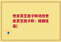 世圣灵芝孢子粉功效世圣灵芝孢子粉：保健佳品)