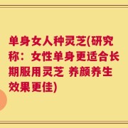 单身女人种灵芝(研究称：女性单身更适合长期服用灵芝 养颜养生效果更佳)