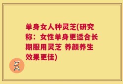 单身女人种灵芝(研究称：女性单身更适合长期服用灵芝 养颜养生效果更佳)