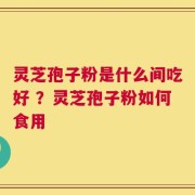 灵芝孢子粉是什么间吃好 ？灵芝孢子粉如何食用