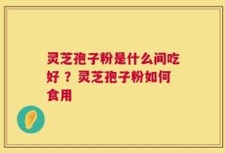 灵芝孢子粉是什么间吃好 ？灵芝孢子粉如何食用