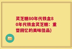 灵芝糖80年代铁盒80年代铁盒灵芝糖：重塑回忆的美味佳品)