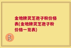 金地牌灵芝孢子粉价格表(金地牌灵芝孢子粉价格一览表)