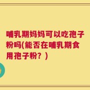 哺乳期妈妈可以吃孢子粉吗(能否在哺乳期食用孢子粉？)