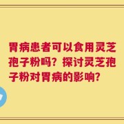 胃病患者可以食用灵芝孢子粉吗？探讨灵芝孢子粉对胃病的影响？