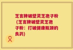 芝言牌破壁灵芝孢子粉 (芝言牌破壁灵芝孢子粉：打破健康瓶颈的良药)