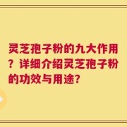 灵芝孢子粉的九大作用？详细介绍灵芝孢子粉的功效与用途？