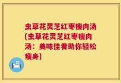 虫草花灵芝红枣瘦肉汤(虫草花灵芝红枣瘦肉汤：美味佳肴助你轻松瘦身)