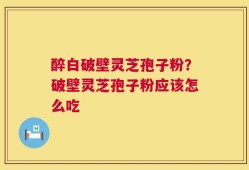 醉白破壁灵芝孢子粉？破壁灵芝孢子粉应该怎么吃