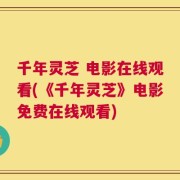 千年灵芝 电影在线观看(《千年灵芝》电影免费在线观看)