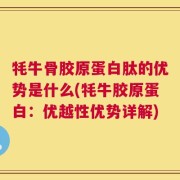 牦牛骨胶原蛋白肽的优势是什么(牦牛胶原蛋白：优越性优势详解)