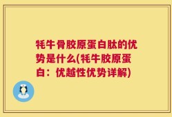 牦牛骨胶原蛋白肽的优势是什么(牦牛胶原蛋白：优越性优势详解)
