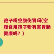 孢子粉空腹伤胃吗(空腹食用孢子粉有害胃肠健康吗？)