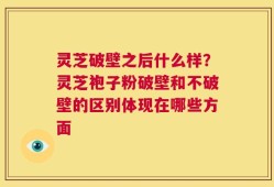 灵芝破壁之后什么样？灵芝袍子粉破壁和不破壁的区别体现在哪些方面