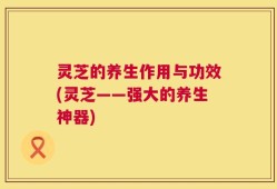 灵芝的养生作用与功效(灵芝——强大的养生神器)