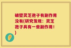 破壁灵芝孢子有副作用没有(研究发现：灵芝孢子具有一些副作用！)