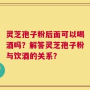 灵芝孢子粉后面可以喝酒吗？解答灵芝孢子粉与饮酒的关系？