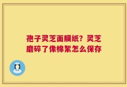 孢子灵芝面膜纸？灵芝磨碎了像棉絮怎么保存