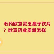 石药欧意灵芝孢子饮片？欧意药业质量怎样