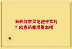 石药欧意灵芝孢子饮片？欧意药业质量怎样