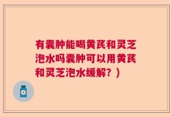有囊肿能喝黄芪和灵芝泡水吗囊肿可以用黄芪和灵芝泡水缓解？)