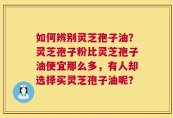 如何辨别灵芝孢子油？灵芝孢子粉比灵芝孢子油便宜那么多，有人却选择买灵芝孢子油呢？