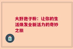 大野孢子粉：让你的生活焕发全新活力的奇妙之旅