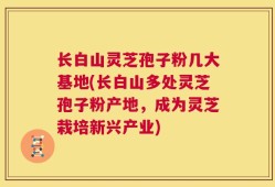 长白山灵芝孢子粉几大基地(长白山多处灵芝孢子粉产地，成为灵芝栽培新兴产业)