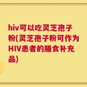 hiv可以吃灵芝孢子粉(灵芝孢子粉可作为HIV患者的膳食补充品)