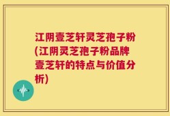 江阴壹芝轩灵芝孢子粉(江阴灵芝孢子粉品牌壹芝轩的特点与价值分析)
