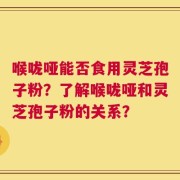 喉咙哑能否食用灵芝孢子粉？了解喉咙哑和灵芝孢子粉的关系？