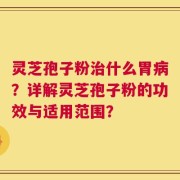 灵芝孢子粉治什么胃病？详解灵芝孢子粉的功效与适用范围？