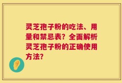 灵芝孢子粉的吃法、用量和禁忌表？全面解析灵芝孢子粉的正确使用方法？