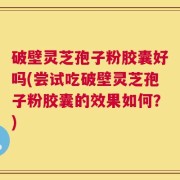 破壁灵芝孢子粉胶囊好吗(尝试吃破壁灵芝孢子粉胶囊的效果如何？)