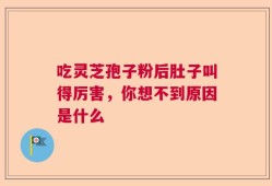 吃灵芝孢子粉后肚子叫得厉害，你想不到原因是什么